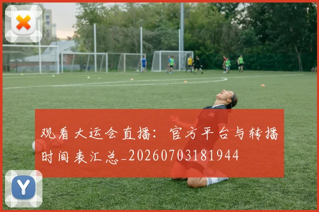 观看大运会直播:官方平台与转播时间表汇总_20260703181944