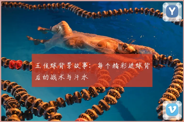 五佳球背景故事:每个精彩进球背后的战术与汗水
