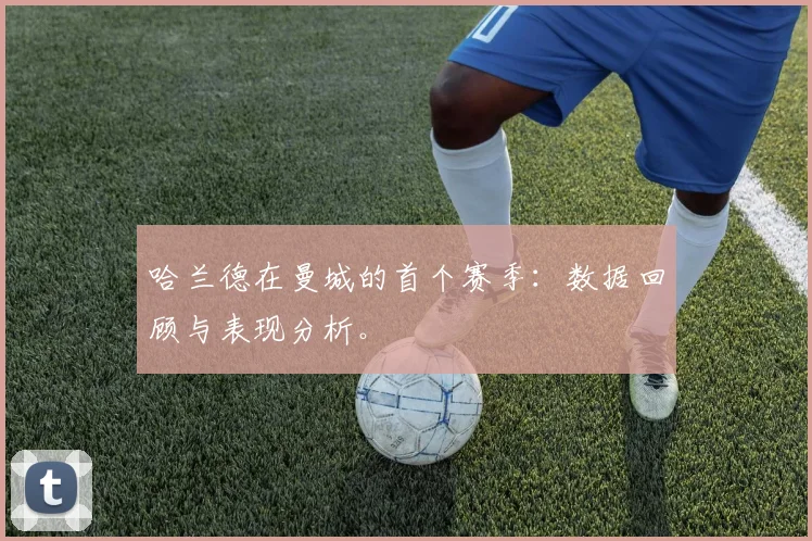 哈兰德在曼城的首个赛季:数据回顾与表现分析。