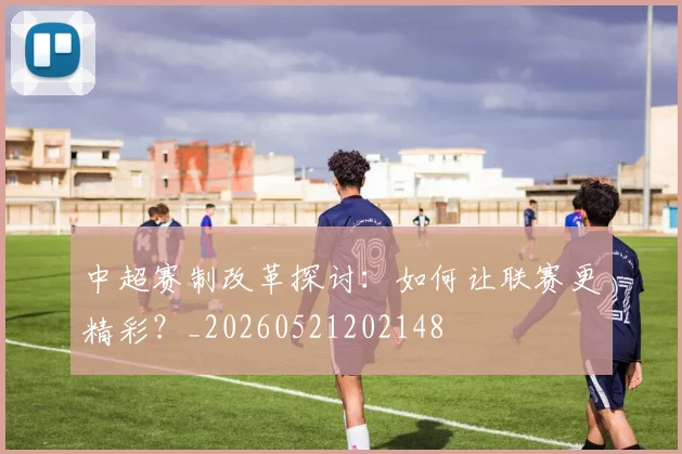 中超赛制改革探讨：如何让联赛更精彩？_20260521202148