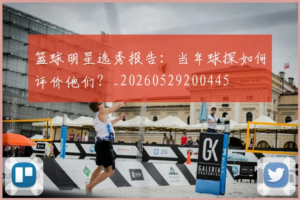 篮球明星选秀报告:当年球探如何评价他们?_20260529200445