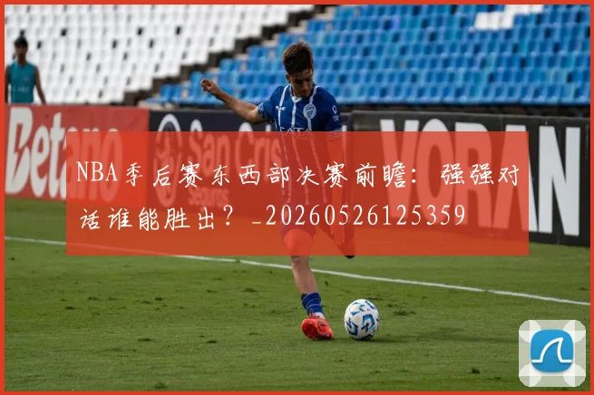 NBA季后赛东西部决赛前瞻：强强对话谁能胜出？_20260526125359