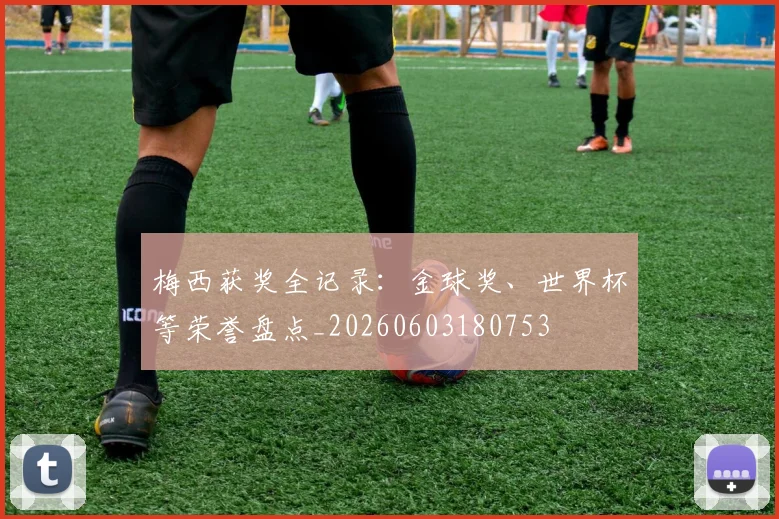 梅西获奖全记录：金球奖、世界杯等荣誉盘点_20260603180753