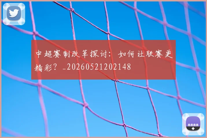中超赛制改革探讨：如何让联赛更精彩？_20260521202148
