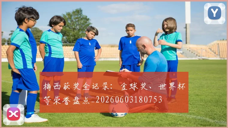 梅西获奖全记录：金球奖、世界杯等荣誉盘点_20260603180753